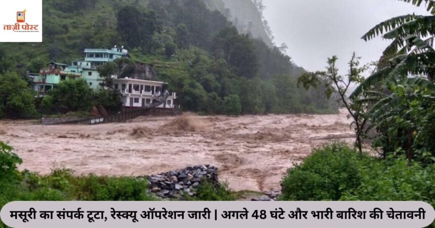 मसूरी का संपर्क टूटा, रेस्क्यू ऑपरेशन जारी अगले 48 घंटे और भारी बारिश की चेतावनी