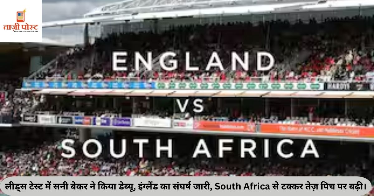 लीड्स टेस्ट में सनी बेकर ने किया डेब्यू, इंग्लैंड का संघर्ष जारी, South Africa से टक्कर तेज़ पिच पर बढ़ी।
