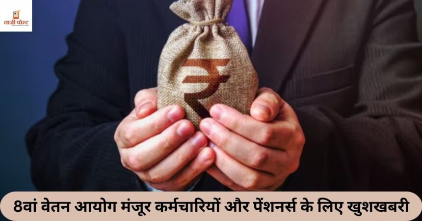 8वां वेतन आयोग मंजूर कर्मचारियों और पेंशनर्स के लिए खुशखबरी!