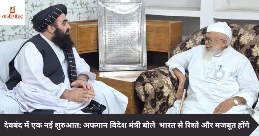 देवबंद में एक नई शुरुआत: अफगान विदेश मंत्री बोले – भारत से रिश्ते और मजबूत होंगे