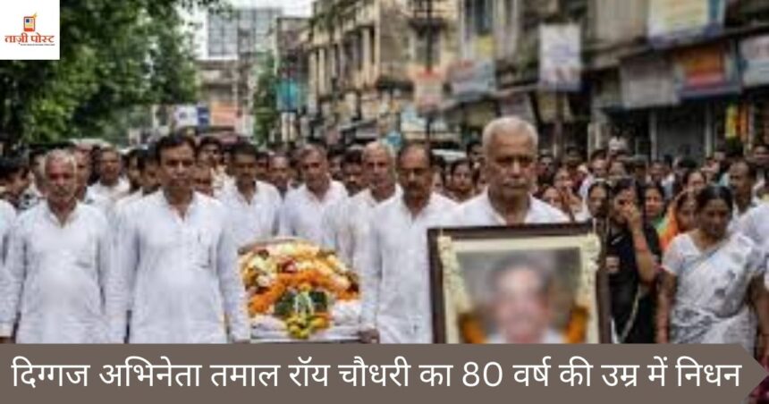 दिग्गज अभिनेता तमाल रॉय चौधरी का 80 वर्ष की उम्र में निधन